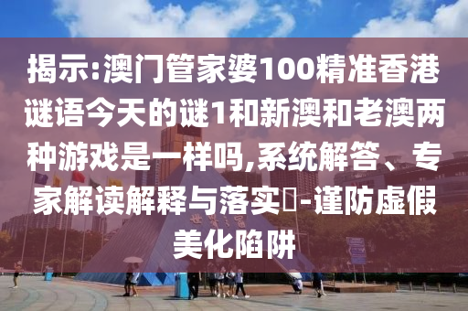 揭示:澳门管家婆100精准香港谜语今天的谜1和新澳和老澳两种游戏是一样吗,系统解答、专家解读解释与落实​-谨防虚假美化陷阱