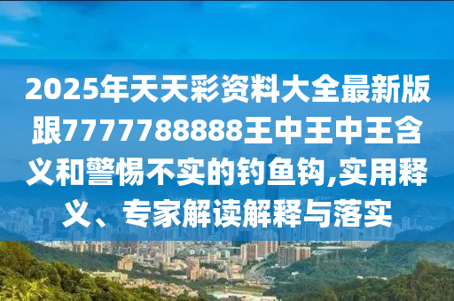 2025年天天彩资料大全最新版跟7777788888王中王中王含义和警惕不实的钓鱼钩,实用释义、专家解读解释与落实