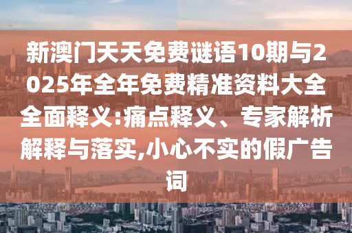 新澳门天天免费谜语10期与2025年全年免费精准资料大全全面释义:痛点释义、专家解析解释与落实,小心不实的假广告词