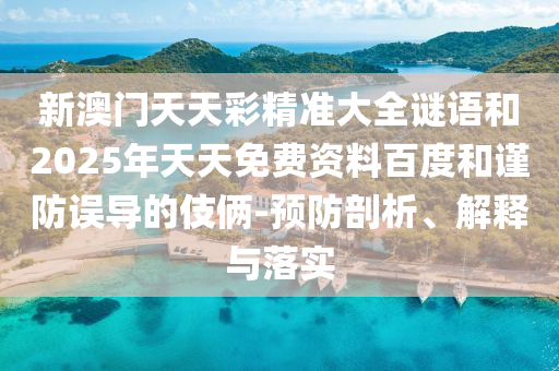 新澳门天天彩精准大全谜语和2025年天天免费资料百度和谨防误导的伎俩-预防剖析、解释与落实