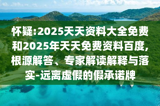 怀疑:2025天天资料大全免费和2025年天天免费资料百度,根源解答、专家解读解释与落实-远离虚假的假承诺牌