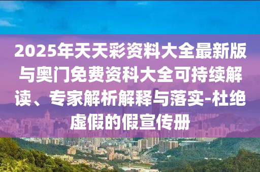 2025年天天彩资料大全最新版与奥门免费资科大全可持续解读、专家解析解释与落实-杜绝虚假的假宣传册