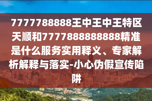 7777788888王中王中王特区天顺和7777888888888精准是什么服务实用释义、专家解析解释与落实-小心伪假宣传陷阱