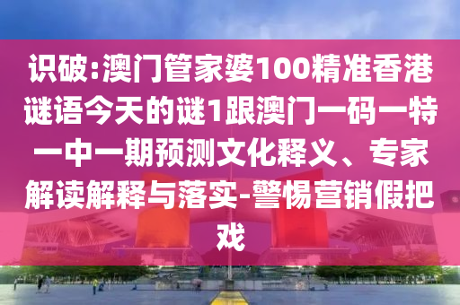 识破:澳门管家婆100精准香港谜语今天的谜1跟澳门一码一特一中一期预测文化释义、专家解读解释与落实-警惕营销假把戏