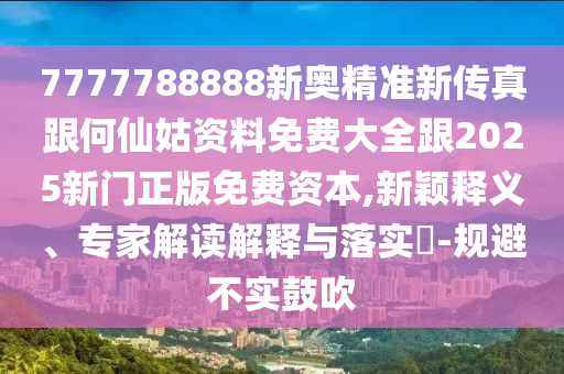 7777788888新奥精准新传真跟何仙姑资料免费大全跟2025新门正版免费资本,新颖释义、专家解读解释与落实​-规避不实鼓吹