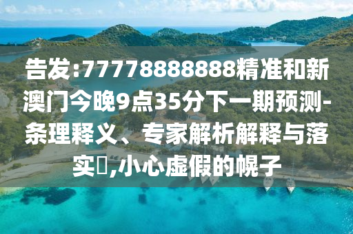 告发:77778888888精准和新澳门今晚9点35分下一期预测-条理释义、专家解析解释与落实​,小心虚假的幌子