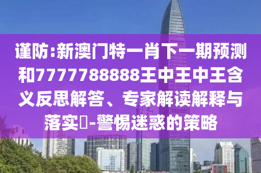谨防:新澳门特一肖下一期预测和7777788888王中王中王含义反思解答、专家解读解释与落实-警惕迷惑的策略