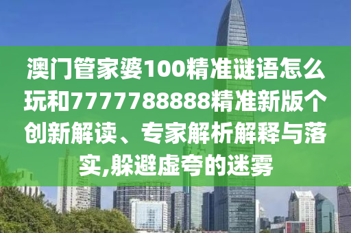 澳门管家婆100精准谜语怎么玩和7777788888精准新版个创新解读、专家解析解释与落实,躲避虚夸的迷雾