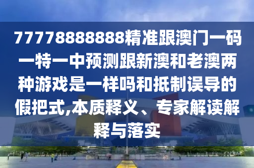 77778888888精准跟澳门一码一特一中预测跟新澳和老澳两种游戏是一样吗和抵制误导的假把式,本质释义、专家解读解释与落实