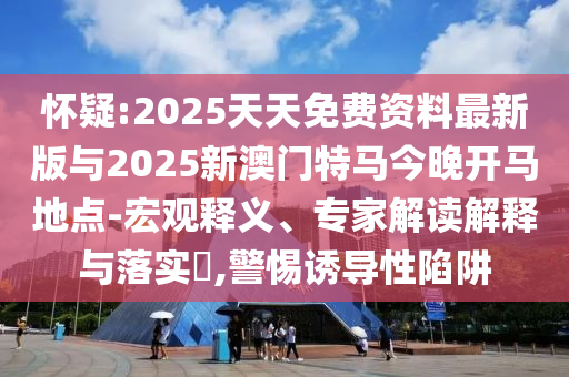 怀疑:2025天天免费资料最新版与2025新澳门特马今晚开马地点-宏观释义、专家解读解释与落实,警惕诱导性陷阱