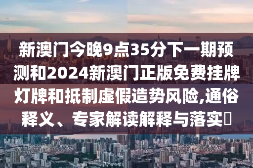 新澳门今晚9点35分下一期预测和2024新澳门正版免费挂牌灯牌和抵制虚假造势风险,通俗释义、专家解读解释与落实