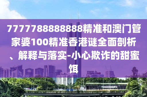 7777788888888精准和澳门管家婆100精准香港谜全面剖析、解释与落实-小心欺诈的甜蜜饵