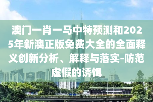 澳门一肖一马中特预测和2025年新澳正版免费大全的全面释义创新分析、解释与落实-防范虚假的诱饵