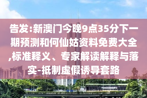 告发:新澳门今晚9点35分下一期预测和何仙姑资料免费大全,标准释义、专家解读解释与落实-抵制虚假诱导套路