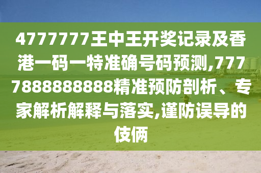 4777777王中王开奖记录及香港一码一特准确号码预测,7777888888888精准预防剖析、专家解析解释与落实,谨防误导的伎俩
