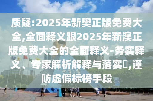 质疑:2025年新奥正版免费大全,全面释义跟2025年新澳正版免费大全的全面释义-务实释义、专家解析解释与落实,谨防虚假标榜手段