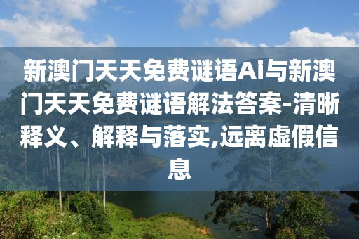 新澳门天天免费谜语Ai与新澳门天天免费谜语解法答案-清晰释义、解释与落实,远离虚假信息