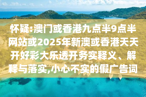 怀疑:澳门或香港九点半9点半网站或2025年新澳或香港天天开好彩大乐透开务实释义、解释与落实,小心不实的假广告词