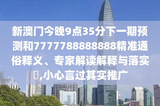 新澳门今晚9点35分下一期预测和7777788888888精准通俗释义、专家解读解释与落实​,小心言过其实推广