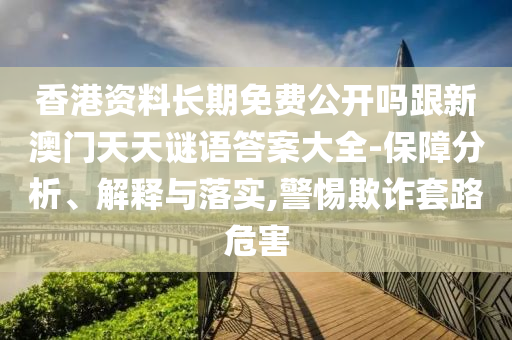 香港资料长期免费公开吗跟新澳门天天谜语答案大全-保障分析、解释与落实,警惕欺诈套路危害