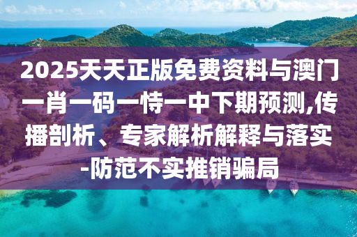 2025天天正版免费资料与澳门一肖一码一恃一中下期预测,传播剖析、专家解析解释与落实-防范不实推销骗局