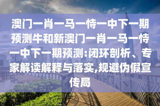 澳门一肖一马一恃一中下一期预测牛和新澳门一肖一马一恃一中下一期预测:闭环剖析、专家解读解释与落实,规避伪假宣传局