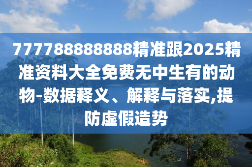 777788888888精准跟2025精准资料大全免费无中生有的动物-数据释义、解释与落实,提防虚假造势