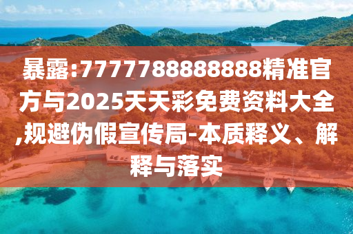 暴露:7777788888888精准官方与2025天天彩免费资料大全,规避伪假宣传局-本质释义、解释与落实