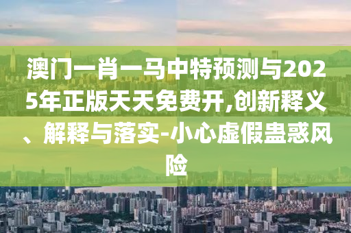 澳门一肖一马中特预测与2025年正版天天免费开,创新释义、解释与落实-小心虚假蛊惑风险