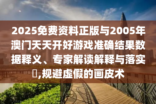 2025免费资料正版与2005年澳门天天开好游戏准确结果数据释义、专家解读解释与落实​,规避虚假的画皮术
