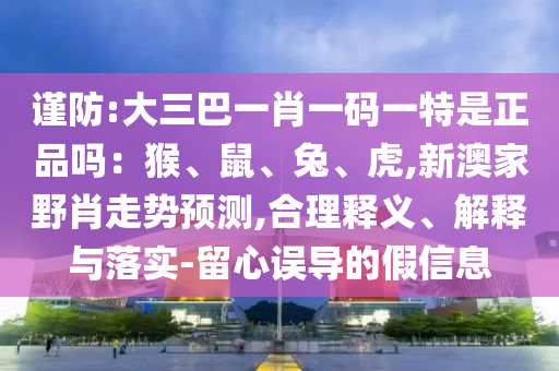 谨防:大三巴一肖一码一特是正品吗：猴、鼠、兔、虎,新澳家野肖走势预测,合理释义、解释与落实-留心误导的假信息