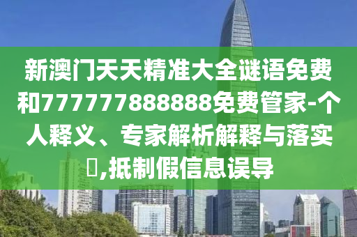 新澳门天天精准大全谜语免费和777777888888免费管家-个人释义、专家解析解释与落实​,抵制假信息误导
