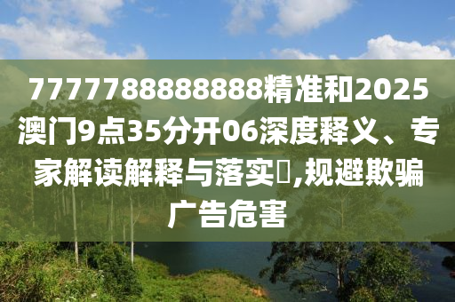 7777788888888精准和2025澳门9点35分开06深度释义、专家解读解释与落实,规避欺骗广告危害