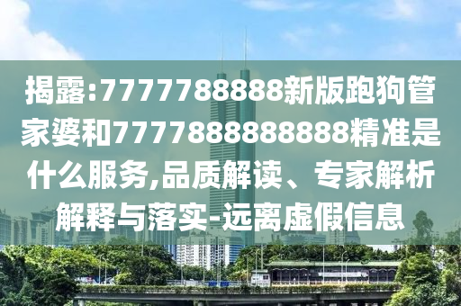揭露:7777788888新版跑狗管家婆和7777888888888精准是什么服务,品质解读、专家解析解释与落实-远离虚假信息