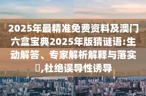 2025年最精准免费资料及澳门六盒宝典2025年版猜谜语:生动解答、专家解析解释与落实​,杜绝误导性诱导
