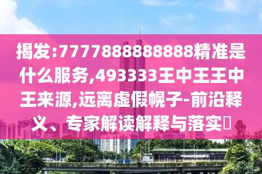 揭发:7777888888888精准是什么服务,493333王中王王中王来源,远离虚假幌子-前沿释义、专家解读解释与落实​