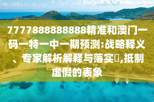 7777888888888精准和澳门一码一特一中一期预测:战略释义、专家解析解释与落实​,抵制虚假的表象