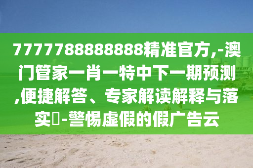 7777788888888精准官方,-澳门管家一肖一特中下一期预测,便捷解答、专家解读解释与落实​-警惕虚假的假广告云