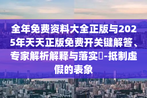 全年免费资料大全正版与2025年天天正版免费开关键解答、专家解析解释与落实​-抵制虚假的表象