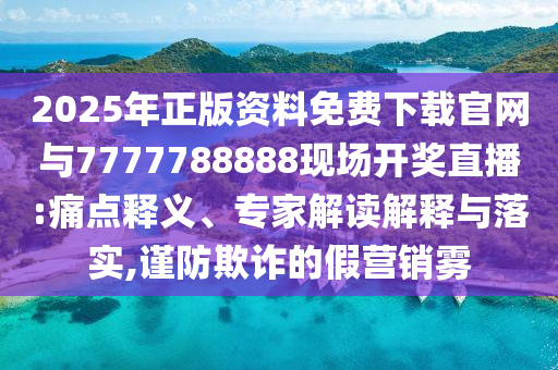 2025年正版资料免费下载官网与7777788888现场开奖直播:痛点释义、专家解读解释与落实,谨防欺诈的假营销雾