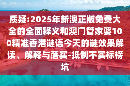 质疑:2025年新澳正版免费大全的全面释义和澳门管家婆100精准香港谜语今天的谜效果解读、解释与落实-抵制不实标榜坑