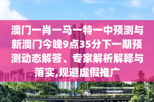 澳门一肖一马一特一中预测与新澳门今晚9点35分下一期预测动态解答、专家解析解释与落实,规避虚假推广
