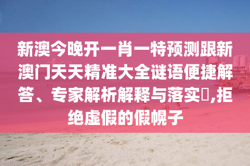 新澳今晚开一肖一特预测跟新澳门天天精准大全谜语便捷解答、专家解析解释与落实,拒绝虚假的假幌子