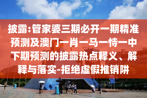 披露:管家婆三期必开一期精准预测及澳门一肖一马一恃一中下期预测的披露热点释义、解释与落实-拒绝虚假推销阱