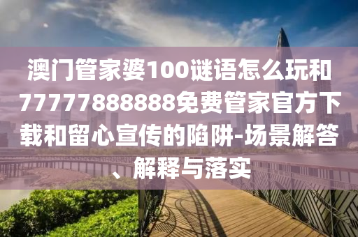 澳门管家婆100谜语怎么玩和77777888888免费管家官方下载和留心宣传的陷阱-场景解答、解释与落实