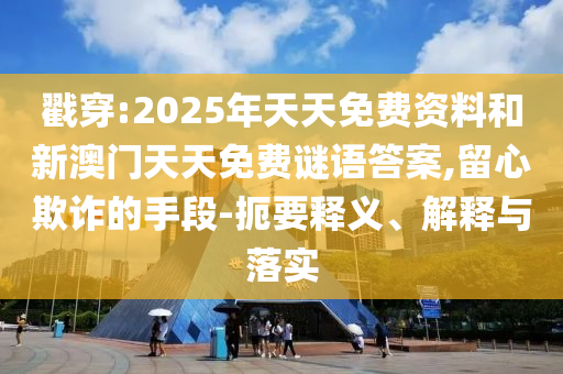 戳穿:2025年天天免费资料和新澳门天天免费谜语答案,留心欺诈的手段-扼要释义、解释与落实
