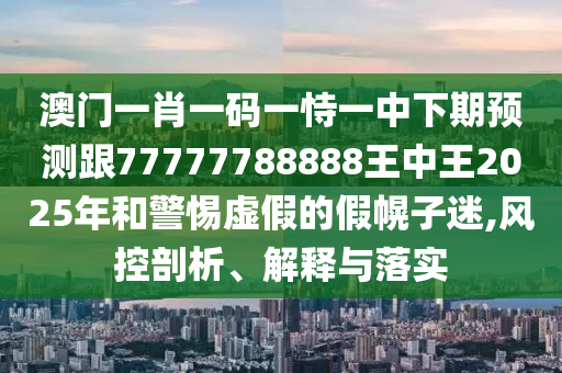 澳门一肖一码一恃一中下期预测跟77777788888王中王2025年和警惕虚假的假幌子迷,风控剖析、解释与落实