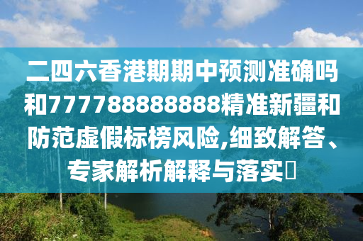 二四六香港期期中预测准确吗和777788888888精准新疆和防范虚假标榜风险,细致解答、专家解析解释与落实​