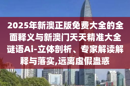 2025年新澳正版免费大全的全面释义与新澳门天天精准大全谜语Ai-立体剖析、专家解读解释与落实,远离虚假蛊惑
