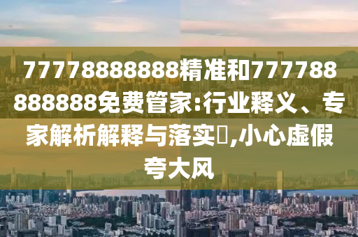 77778888888精准和777788888888免费管家:行业释义、专家解析解释与落实,小心虚假夸大风